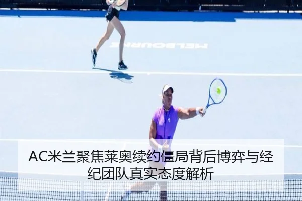 AC米兰聚焦莱奥续约僵局背后博弈与经纪团队真实态度解析