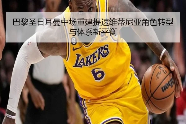 巴黎圣日耳曼中场重建提速维蒂尼亚角色转型与体系新平衡