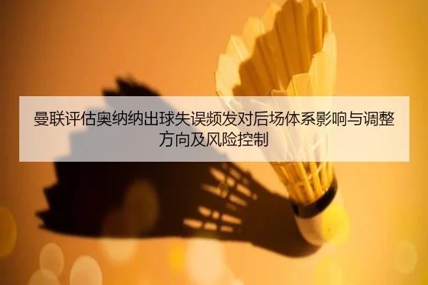 曼联评估奥纳纳出球失误频发对后场体系影响与调整方向及风险控制