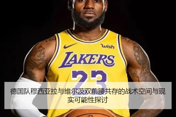 德国队穆西亚拉与维尔茨双前腰共存的战术空间与现实可能性探讨