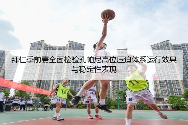 拜仁季前赛全面检验孔帕尼高位压迫体系运行效果与稳定性表现