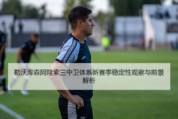 勒沃库森阿隆索三中卫体系新赛季稳定性观察与前景解析