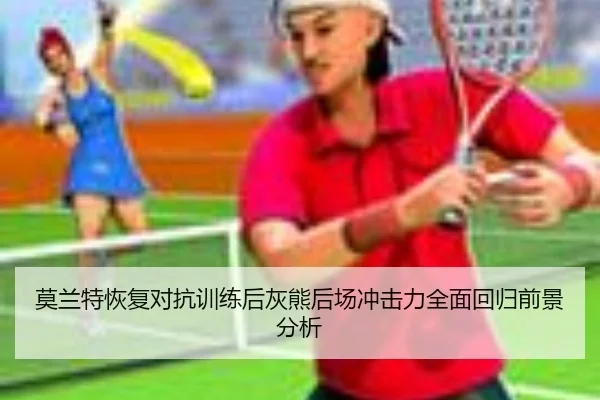 莫兰特恢复对抗训练后灰熊后场冲击力全面回归前景分析